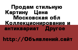 Продам стильную  Картину › Цена ­ 50 000 - Московская обл. Коллекционирование и антиквариат » Другое   